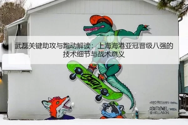武磊关键助攻与跑动解读：上海海港亚冠晋级八强的技术细节与战术意义